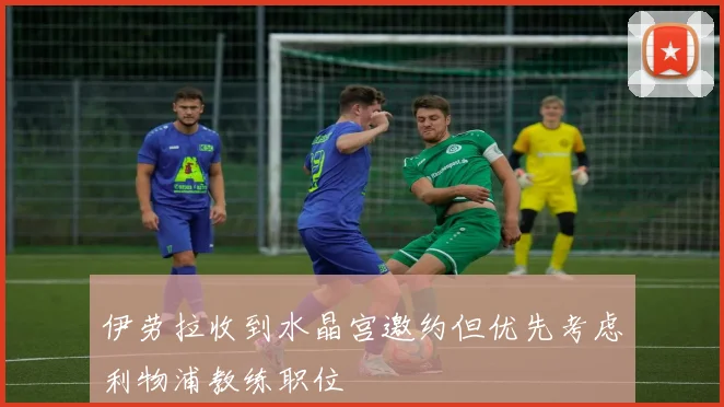 伊劳拉收到水晶宫邀约但优先考虑利物浦教练职位