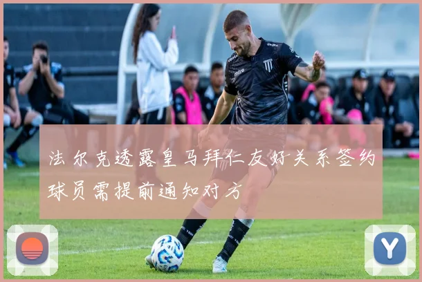 法尔克透露皇马拜仁友好关系签约球员需提前通知对方