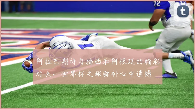 阿拉巴期待与梅西和阿根廷的精彩对决，世界杯之旅弥补心中遗憾