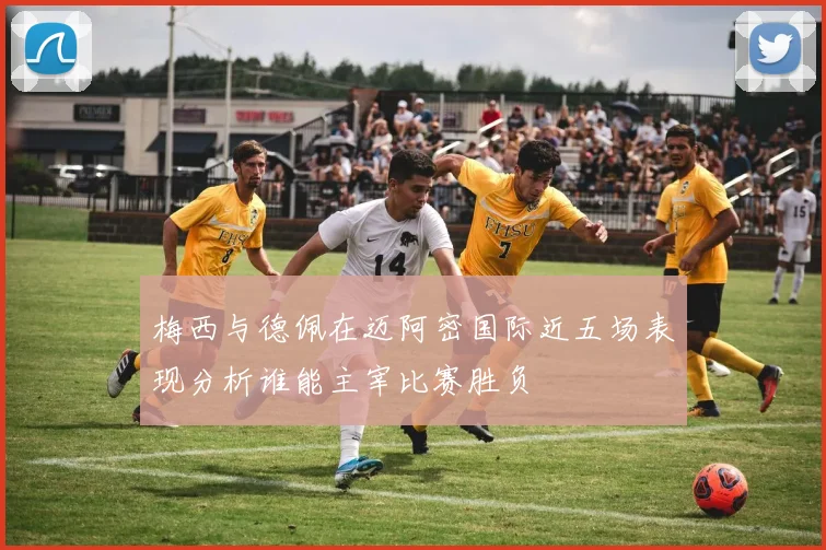 梅西与德佩在迈阿密国际近五场表现分析谁能主宰比赛胜负