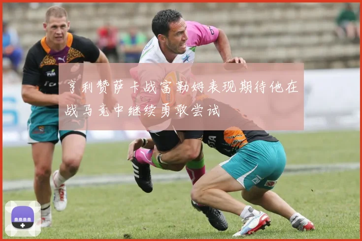 亨利赞萨卡战富勒姆表现期待他在战马竞中继续勇敢尝试