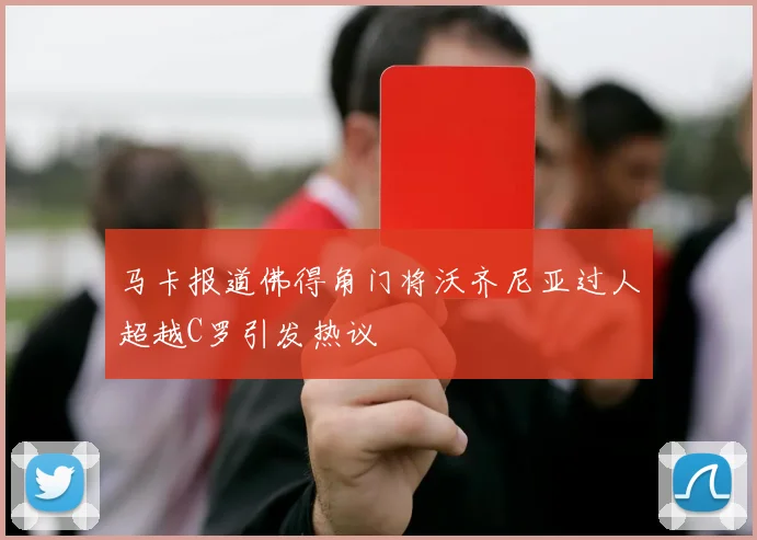 马卡报道佛得角门将沃齐尼亚过人超越C罗引发热议