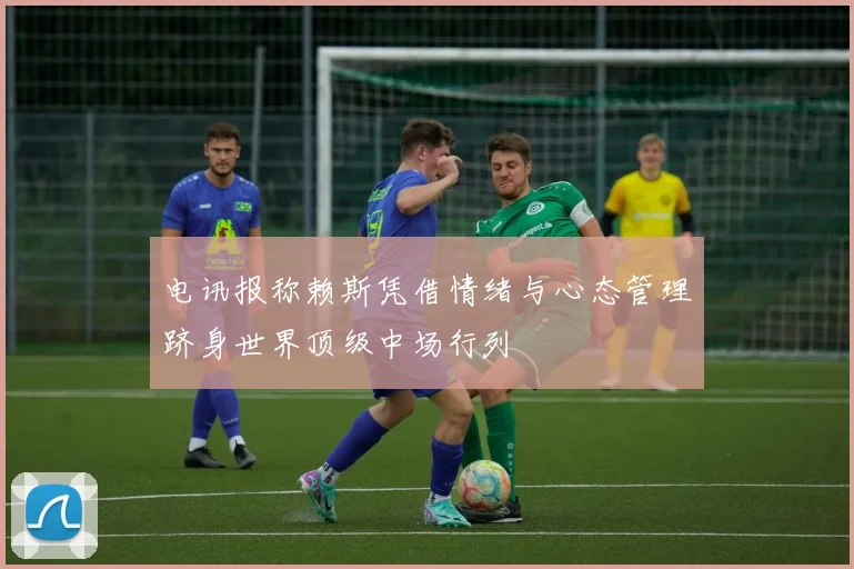 电讯报称赖斯凭借情绪与心态管理跻身世界顶级中场行列