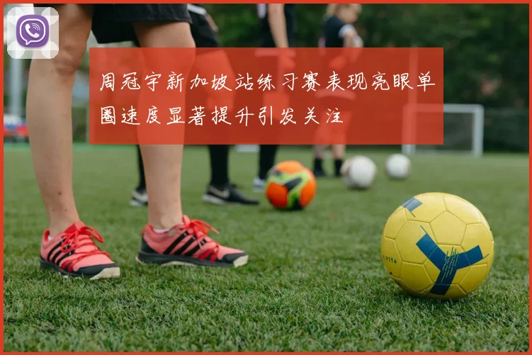 周冠宇新加坡站练习赛表现亮眼单圈速度显著提升引发关注