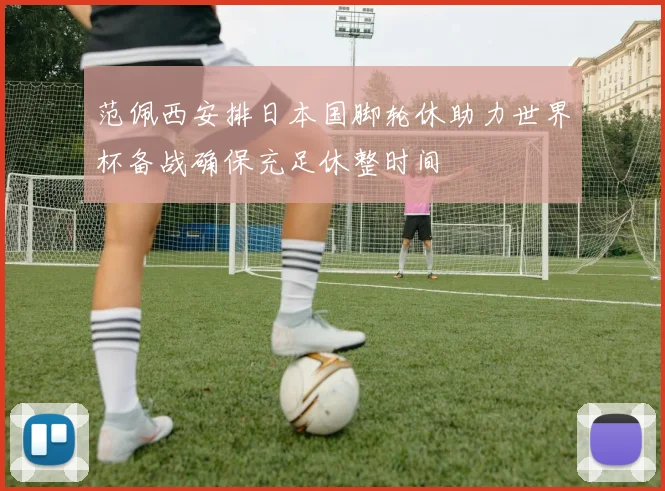 范佩西安排日本国脚轮休助力世界杯备战确保充足休整时间