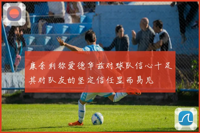 康奈利称爱德华兹对球队信心十足其对队友的坚定信任显而易见