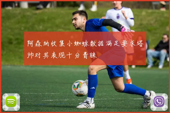 阿森纳收集小蜘蛛数据满足要求塔帅对其表现十分青睐