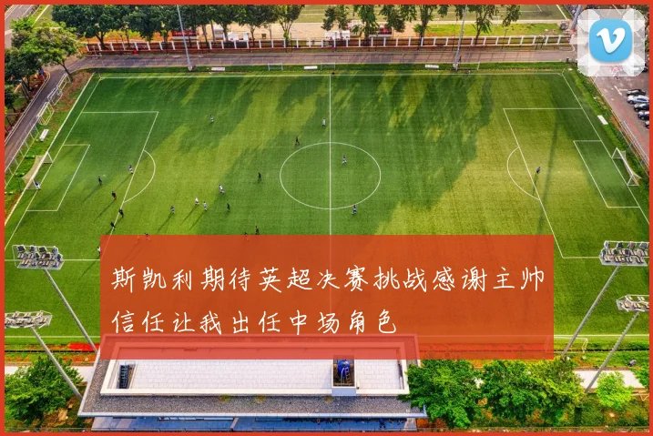 斯凯利期待英超决赛挑战感谢主帅信任让我出任中场角色