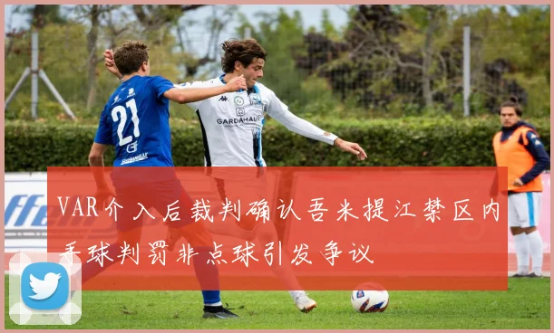 VAR介入后裁判确认吾米提江禁区内手球判罚非点球引发争议