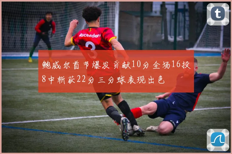 鲍威尔首节爆发贡献10分全场16投8中斩获22分三分球表现出色