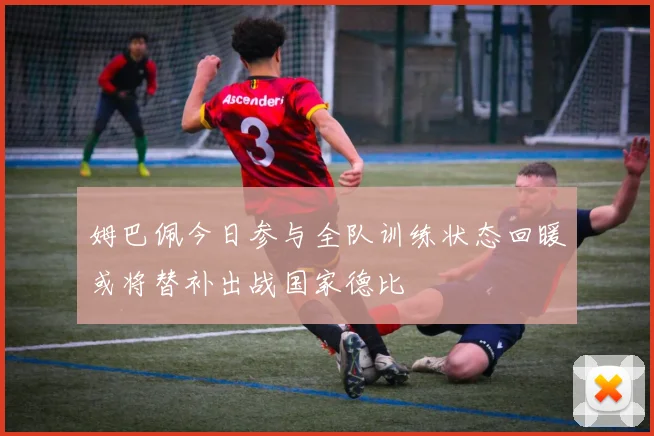 姆巴佩今日参与全队训练状态回暖或将替补出战国家德比