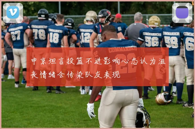 申京坦言投篮不进影响心态认为沮丧情绪会传染队友表现