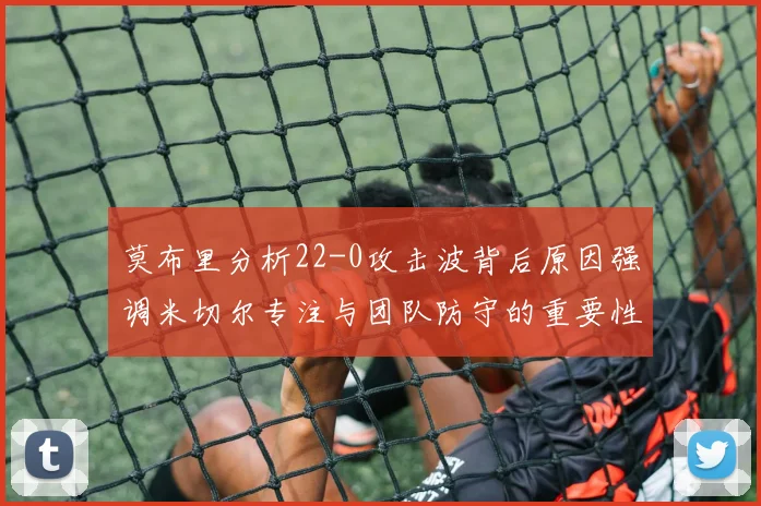 莫布里分析22-0攻击波背后原因强调米切尔专注与团队防守的重要性