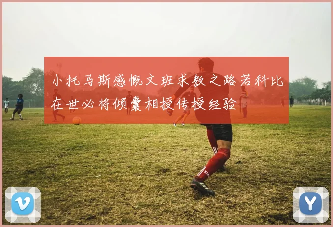 小托马斯感慨文班求教之路若科比在世必将倾囊相授传授经验