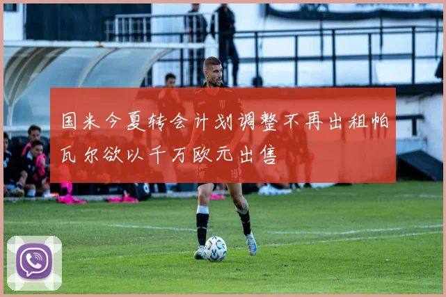 国米今夏转会计划调整不再出租帕瓦尔欲以千万欧元出售