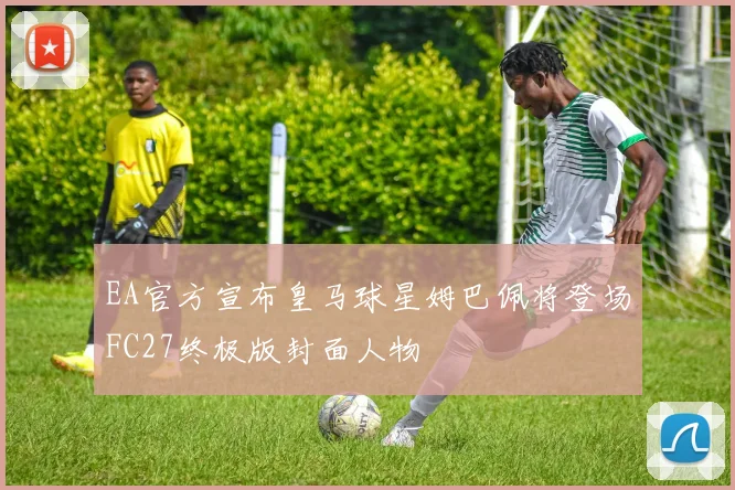 EA官方宣布皇马球星姆巴佩将登场FC27终极版封面人物