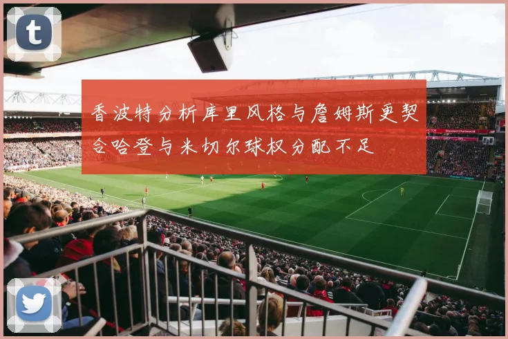 香波特分析库里风格与詹姆斯更契合哈登与米切尔球权分配不足