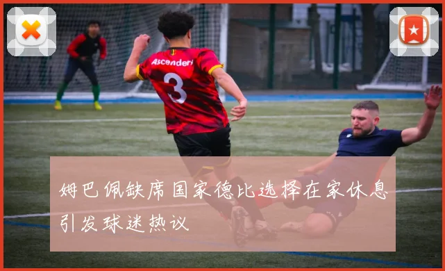 姆巴佩缺席国家德比选择在家休息引发球迷热议