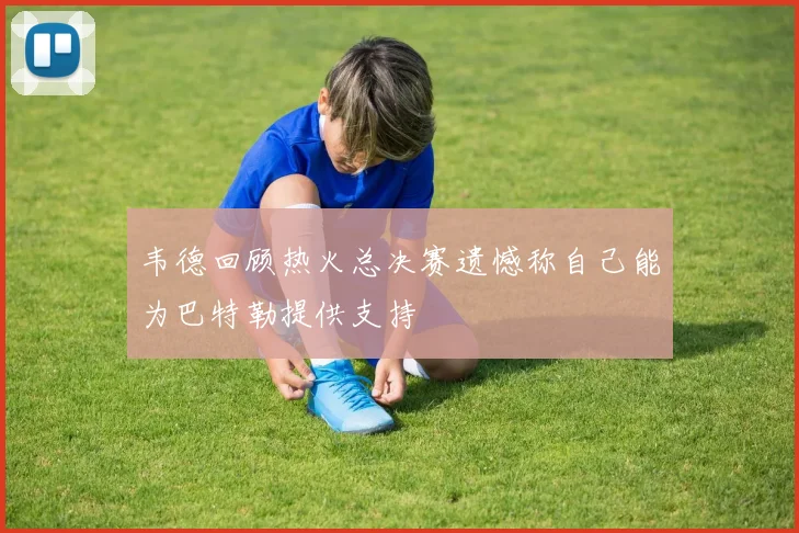 韦德回顾热火总决赛遗憾称自己能为巴特勒提供支持