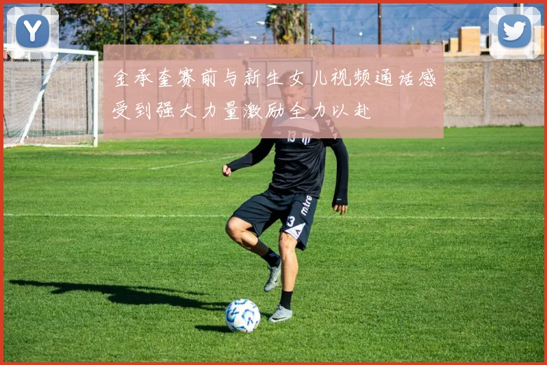 金承奎赛前与新生女儿视频通话感受到强大力量激励全力以赴